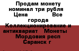 Продам монету номинал три рубля › Цена ­ 10 000 - Все города Коллекционирование и антиквариат » Монеты   . Мордовия респ.,Саранск г.